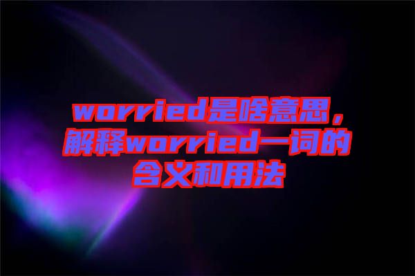 worried是啥意思，解釋worried一詞的含義和用法