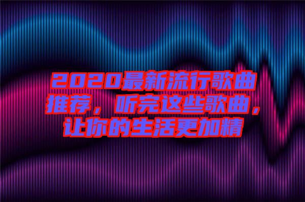 2020最新流行歌曲推薦，聽(tīng)完這些歌曲，讓你的生活更加精