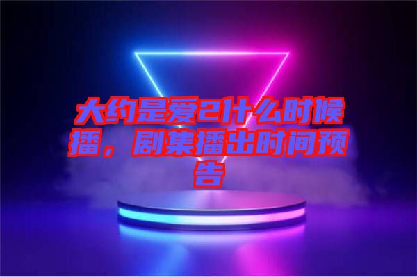 大約是愛(ài)2什么時(shí)候播，劇集播出時(shí)間預(yù)告