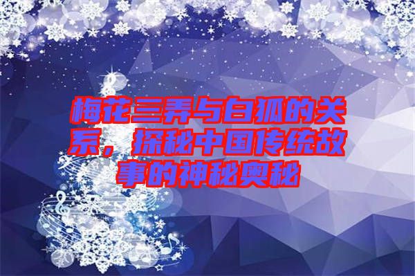 梅花三弄與白狐的關(guān)系，探秘中國傳統(tǒng)故事的神秘奧秘