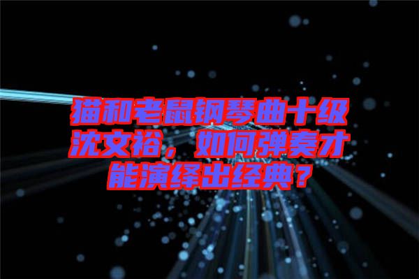 貓和老鼠鋼琴曲十級沈文裕，如何彈奏才能演繹出經(jīng)典？