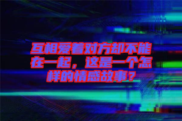 互相愛著對方卻不能在一起，這是一個怎樣的情感故事？