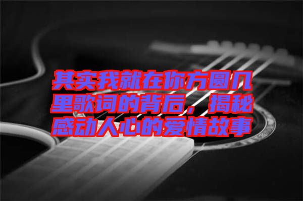 其實(shí)我就在你方圓幾里歌詞的背后，揭秘感動人心的愛情故事