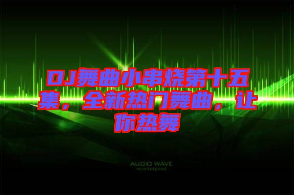 DJ舞曲小串燒第十五集，全新熱門舞曲，讓你熱舞