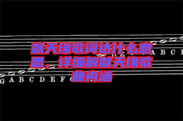 獻(xiàn)天緣歌詞達(dá)什么意思，詳細(xì)解獻(xiàn)天緣歌曲內(nèi)涵