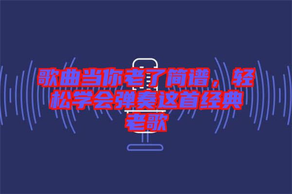 歌曲當你老了簡譜，輕松學會彈奏這首經典老歌