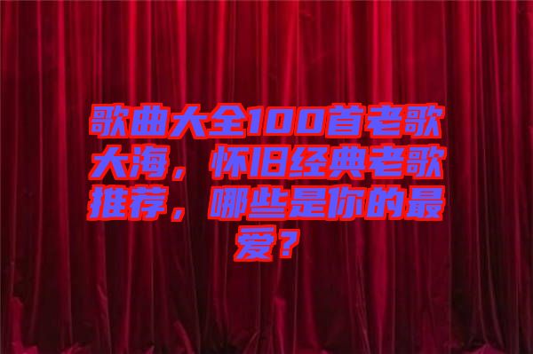 歌曲大全100首老歌大海，懷舊經(jīng)典老歌推薦，哪些是你的最愛？