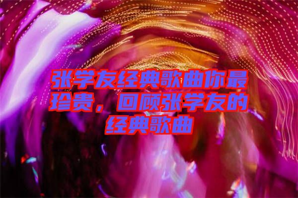 張學友經(jīng)典歌曲你最珍貴，回顧張學友的經(jīng)典歌曲