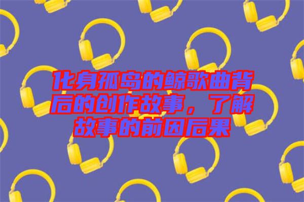 化身孤島的鯨歌曲背后的創(chuàng)作故事，了解故事的前因后果