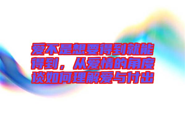 愛(ài)不是想要得到就能得到，從愛(ài)情的角度談如何理解愛(ài)與付出