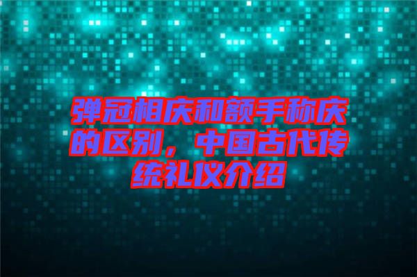 彈冠相慶和額手稱慶的區(qū)別，中國古代傳統(tǒng)禮儀介紹