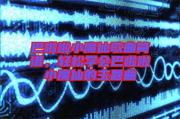 巴啦啦小魔仙歌曲簡譜，輕松學(xué)會(huì)巴啦啦小魔仙的主題曲