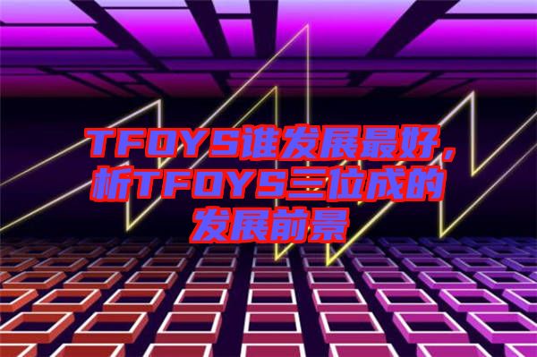 TFOYS誰發(fā)展最好，析TFOYS三位成的發(fā)展前景