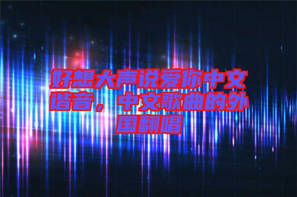 好想大聲說愛你中文諧音，中文歌曲的外國翻唱