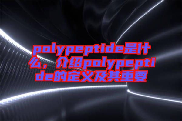 polypeptide是什么，介紹polypeptide的定義及其重要