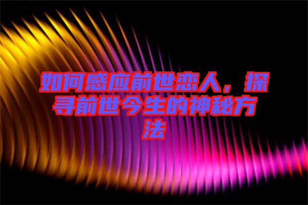 如何感應(yīng)前世戀人，探尋前世今生的神秘方法