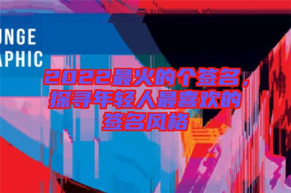 2022最火的個(gè)簽名，探尋年輕人最喜歡的簽名風(fēng)格