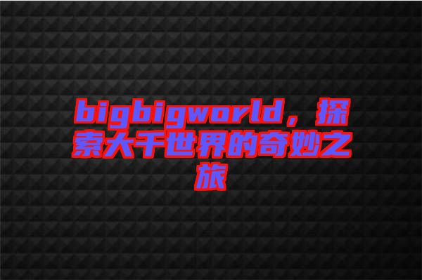 bigbigworld，探索大千世界的奇妙之旅