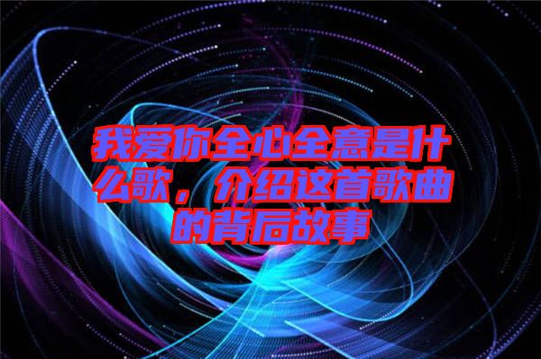 我愛你全心全意是什么歌，介紹這首歌曲的背后故事