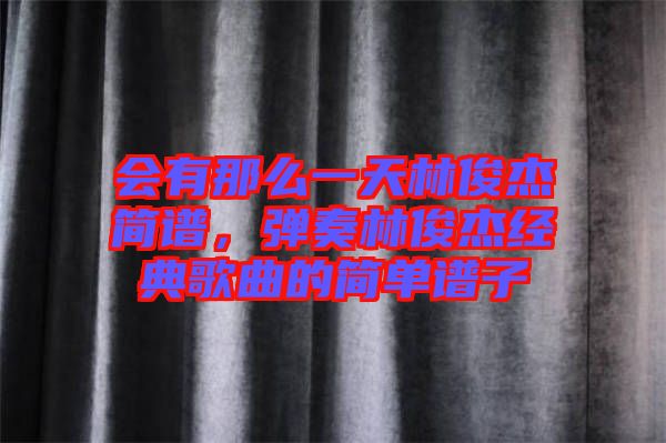 會(huì)有那么一天林俊杰簡(jiǎn)譜，彈奏林俊杰經(jīng)典歌曲的簡(jiǎn)單譜子