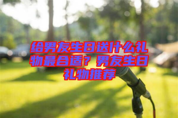 給男友生日送什么禮物最合適？男友生日禮物推薦