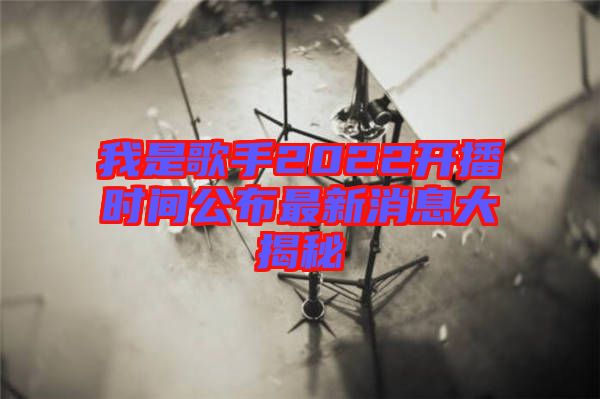 我是歌手2022開播時間公布最新消息大揭秘