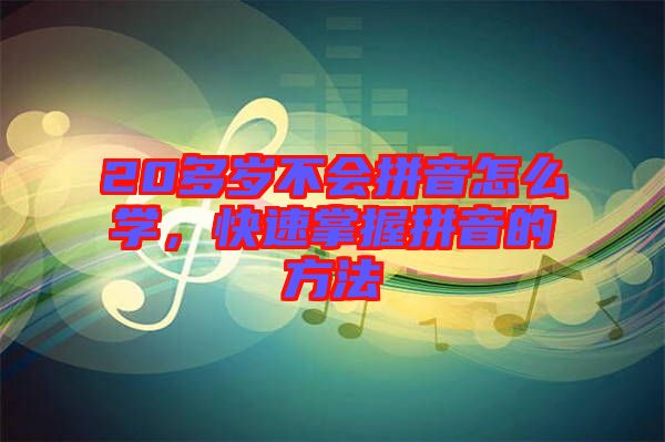 20多歲不會拼音怎么學(xué)，快速掌握拼音的方法