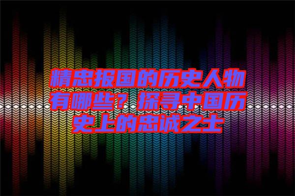 精忠報(bào)國(guó)的歷史人物有哪些？探尋中國(guó)歷史上的忠誠(chéng)之士