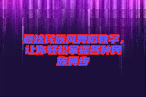 最炫民族風(fēng)舞蹈教學(xué)，讓你輕松掌握各種民族舞步