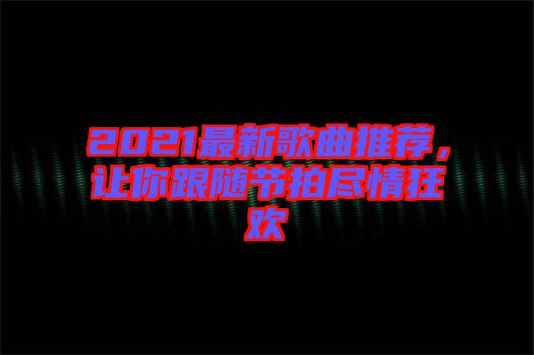 2021最新歌曲推薦，讓你跟隨節(jié)拍盡情狂歡