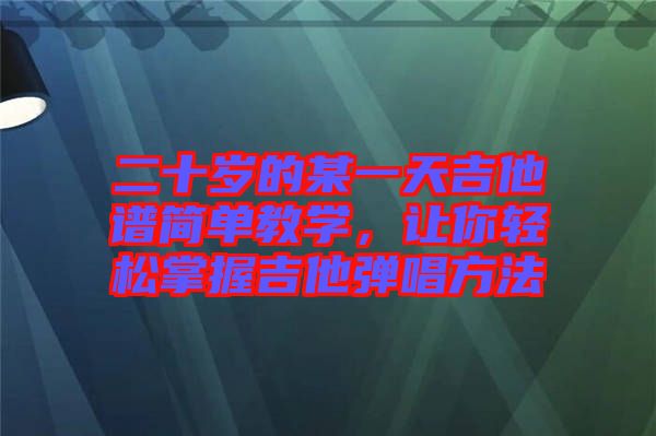 二十歲的某一天吉他譜簡單教學，讓你輕松掌握吉他彈唱方法