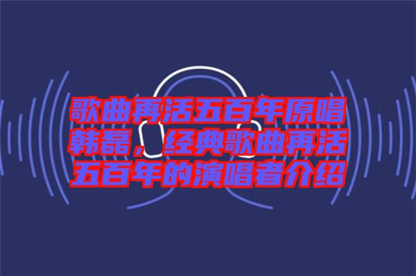 歌曲再活五百年原唱韓磊，經(jīng)典歌曲再活五百年的演唱者介紹