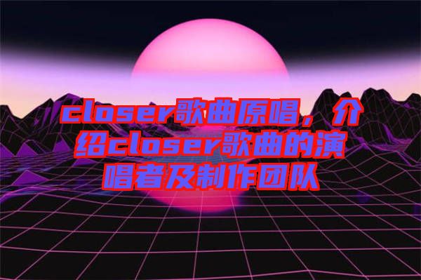 closer歌曲原唱，介紹closer歌曲的演唱者及制作團隊