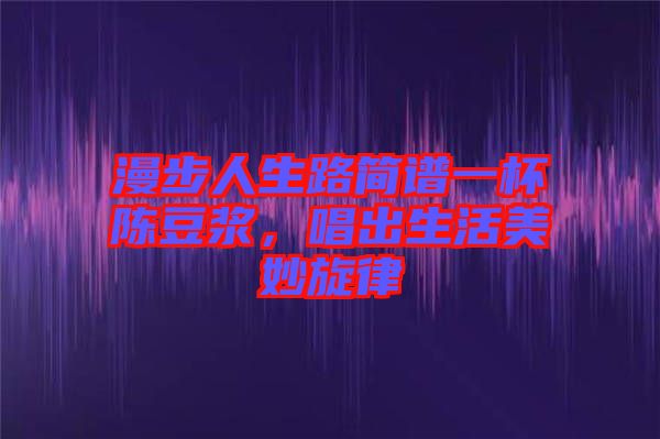 漫步人生路簡(jiǎn)譜一杯陳豆?jié){，唱出生活美妙旋律