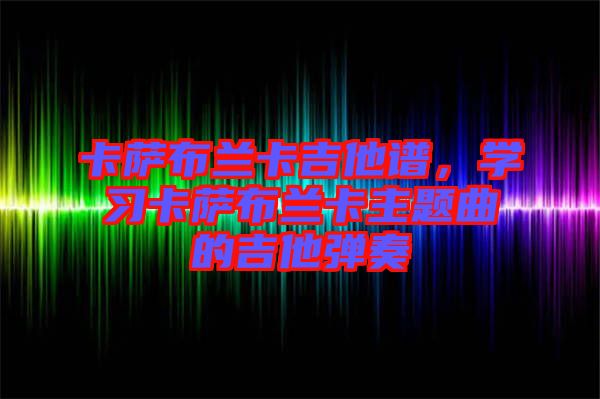 卡薩布蘭卡吉他譜，學習卡薩布蘭卡主題曲的吉他彈奏