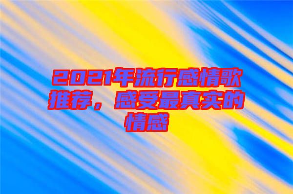 2021年流行感情歌推薦，感受最真實(shí)的情感