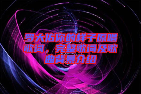 羅大佑你的樣子原唱歌詞，完整歌詞及歌曲背景介紹