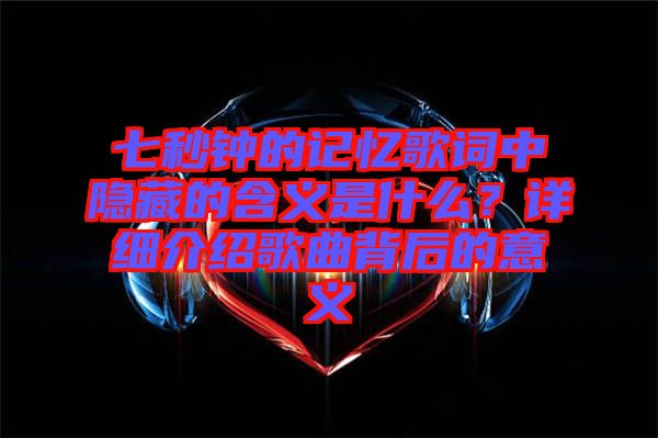 七秒鐘的記憶歌詞中隱藏的含義是什么？詳細介紹歌曲背后的意義