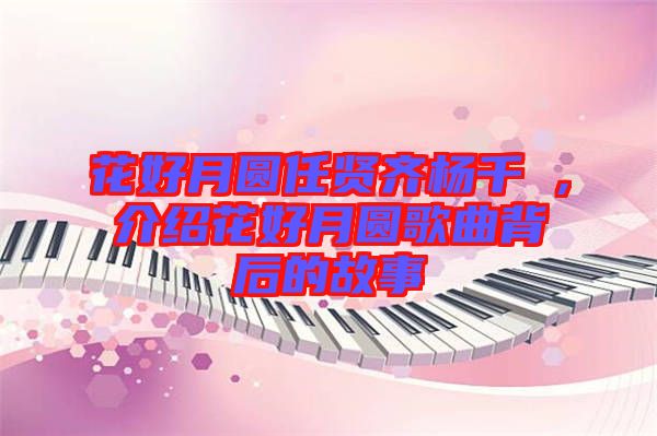 花好月圓任賢齊楊千嬅，介紹花好月圓歌曲背后的故事