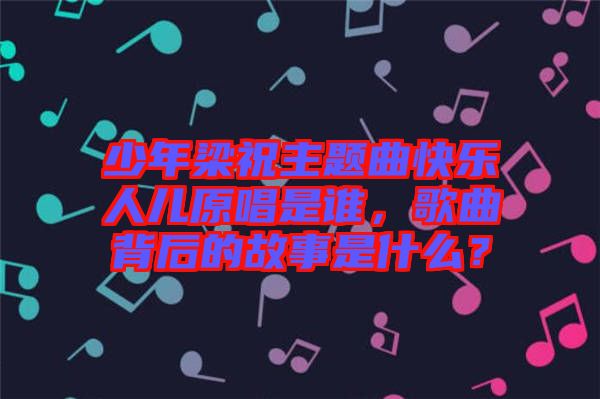 少年梁祝主題曲快樂人兒原唱是誰，歌曲背后的故事是什么？