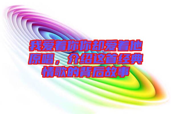 我愛著你你卻愛著他原唱，介紹這首經(jīng)典情歌的背后故事