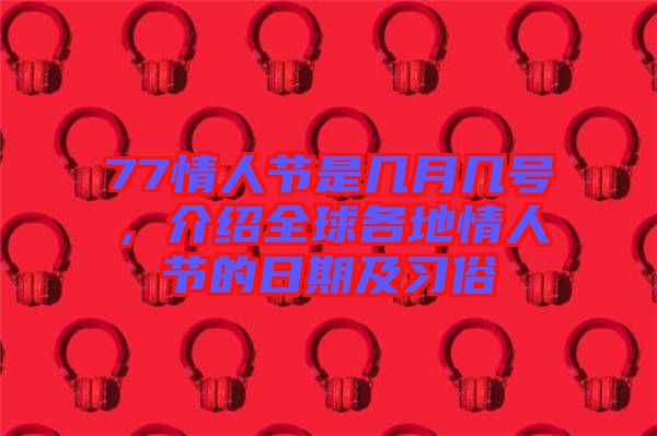 77情人節(jié)是幾月幾號(hào)，介紹全球各地情人節(jié)的日期及習(xí)俗