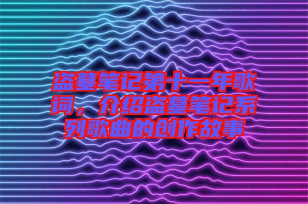 盜墓筆記第十一年歌詞，介紹盜墓筆記系列歌曲的創(chuàng)作故事