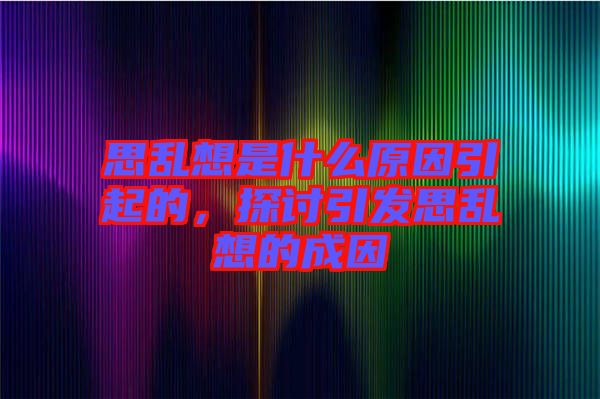 思亂想是什么原因引起的，探討引發(fā)思亂想的成因