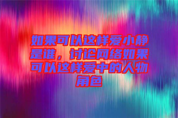 如果可以這樣愛小靜是誰，討論網(wǎng)絡(luò)如果可以這樣愛中的人物角色