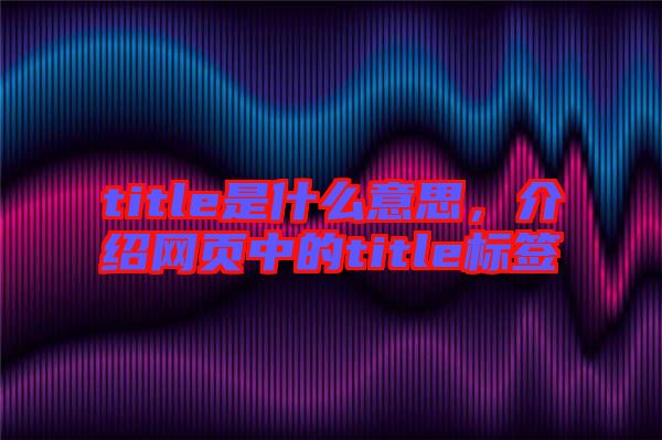 title是什么意思，介紹網(wǎng)頁中的title標簽