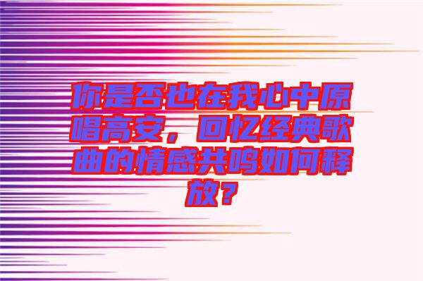 你是否也在我心中原唱高安，回憶經(jīng)典歌曲的情感共鳴如何釋放？