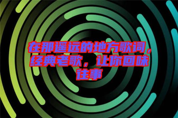 在那遙遠(yuǎn)的地方歌詞，經(jīng)典老歌，讓你回味往事