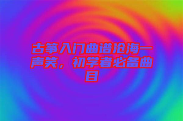 古箏入門曲譜滄海一聲笑，初學(xué)者必備曲目