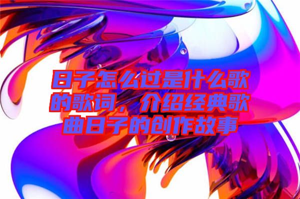 日子怎么過是什么歌的歌詞，介紹經(jīng)典歌曲日子的創(chuàng)作故事